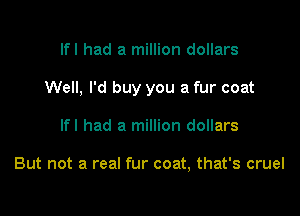 lfl had a million dollars
Well, I'd buy you a fur coat

lfl had a million dollars

But not a real fur coat, that's cruel