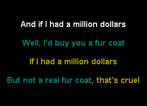 And ifl had a million dollars
Well, I'd buy you a fur coat

lfl had a million dollars

But not a real fur coat, that's cruel