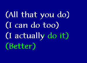 (All that you do)
(I can do too)

(I actually do it)
(Better)