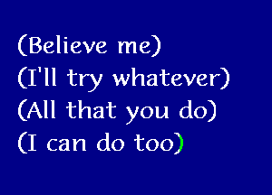 (Believe me)
(I'll try whatever)

(All that you do)
(I can do too)