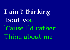 I ain't thinking
'Bout you

'Cause I'd rather
Think about me