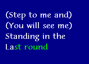 (Step to me and)
(You will see me)

Standing in the
Last round