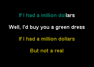 lfl had a million dollars

Well, I'd buy you a green dress

lfl had a million dollars

But not a real