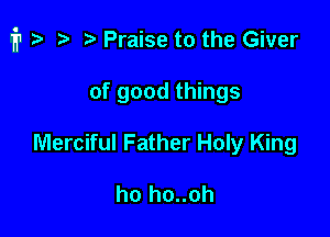 i1 i) t' Praise to the Giver

of good things
Merciful Father Holy King

ho ho..oh