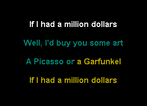 lfl had a million dollars

Well, I'd buy you some art

A Picasso or a Garfunkel

lfl had a million dollars