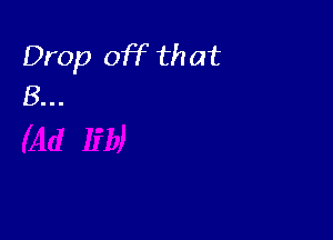 Drop off th at
B...