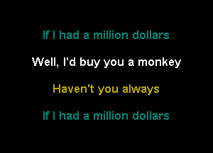 lfl had a million dollars

Well, I'd buy you a monkey

Haven't you always

lfl had a million dollars