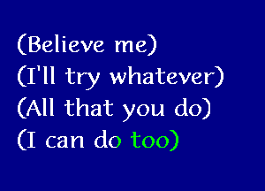 (Believe me)
(I'll try whatever)

(All that you do)
(I can do too)