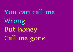 You can call me
Wrong

But honey
Call me gone