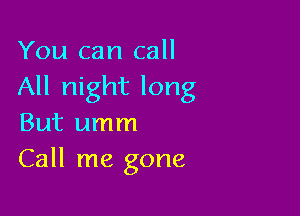 You can call
All night long

But umm
Call me gone
