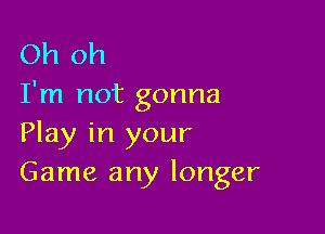 Oh oh
I'm not gonna

Play in your
Game any longer