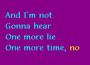 And I'm not
Gonna hear

One more lie
One more time, no