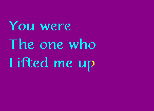 You were
The one who

LifTed me up