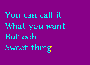 You can call it
What you want

But ooh
Sweet thing