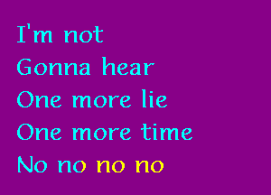 I'm not
Gonna hear

One more lie
One more time
No no no no