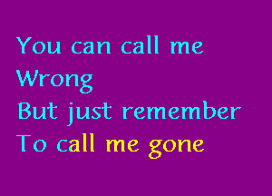 You can call me
Wrong

But just remember
To call me gone