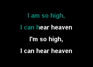 I am so high,

I can hear heaven
I'm so high,

I can hear heaven