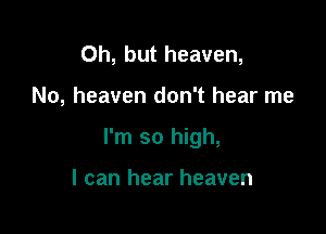 Oh, but heaven,

No, heaven don't hear me

I'm so high,

I can hear heaven