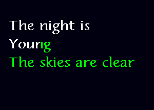 The night is
Young

The skies are clear