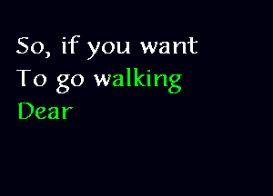 So, if you want
To go walking

Dear