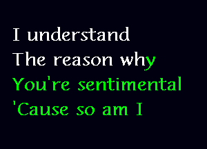 I understand
The reason why

You're sentimental
'Cause so am I