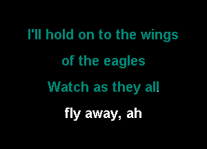 I'll hold on to the wings

of the eagles

Watch as they all

fly away, ah
