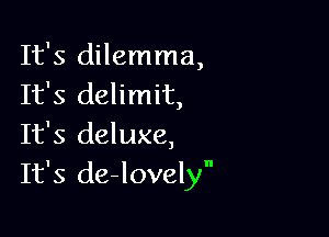 It's dilemma,
It's delimit,

It's deluxe,
It's de-lovely