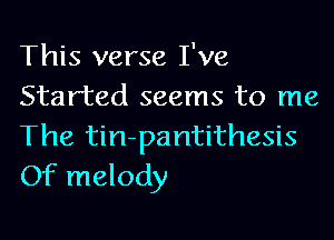 This verse I've
Started seems to me

The tin-pa ntithesis
Of melody