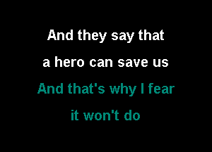 And they say that

a hero can save us

And that's why I fear

it won't do