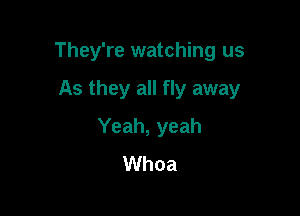 They're watching us

As they all fly away
Yeah, yeah
Whoa