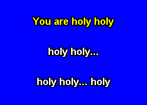 You are holy holy

holy holy...

holy holy... holy