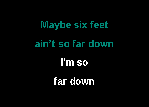 Maybe six feet

ain't so far down
I'm so

far down