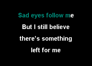 Sad eyes follow me
But I still believe

therds something

left for me