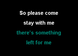 So please come

stay with me

therds something

left for me