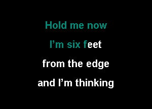 Hold me now
Pm six feet

from the edge

and Pm thinking