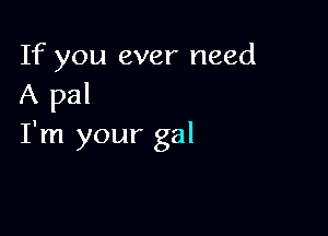 If you ever need
A pal

I'm your gal