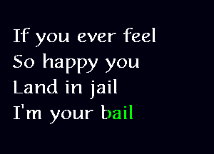 If you ever feel
So happy you

Land in jail
I'm your bail