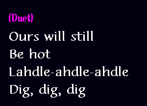 Ours will still

Be hot

LahdIe-ahdIe-ahdle
Dig, dig, dig