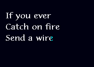 If you ever
Catch on Fire

Send a wire