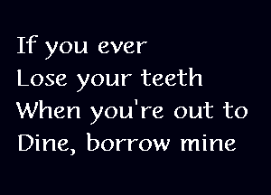 If you ever
Lose your teeth

When you're out to
Dine, borrow mine