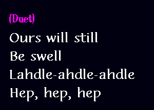 Ours will still

Be swell

LahdIe-ahdIe-ahdle
Hep, hep, hep