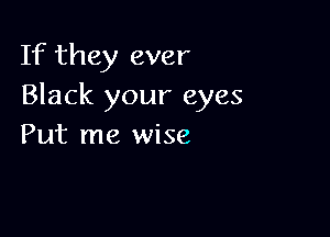 If they ever
Black your eyes

Put me wise