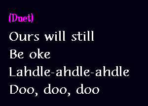 Ours will still

Be oke

LahdIe-ahdIe-ahdle
Doo,doo,doo