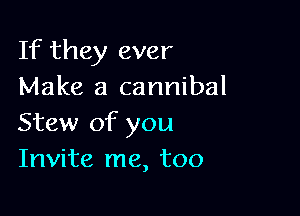 If they ever
Make a cannibal

Stew of you
Invite me, too