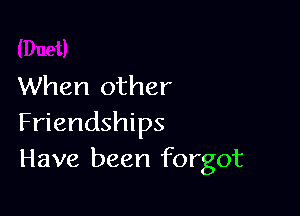 When other

Friendships
Have been forgot