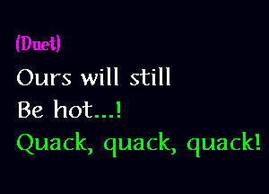 Ours will still

Be hot...!
Quack, quack, quack!