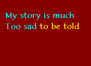 My story is much
Too sad to be told