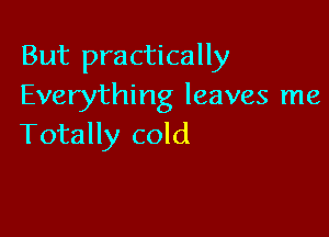 But practically
Everything leaves me

Totally cold