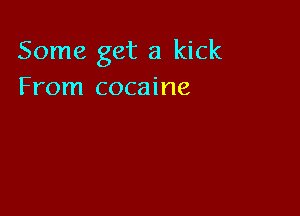Some get a kick
From cocaine