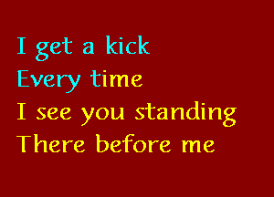 I get a kick
Every time

I see you standing
There before me